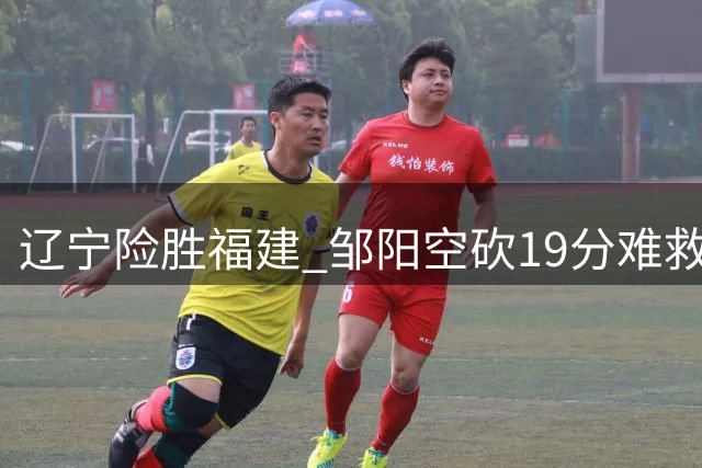 辽宁险胜福建 邹阳空砍19分难救主